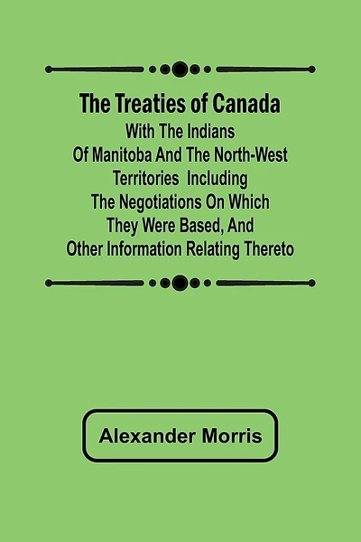 The Treaties of Canada with the Indians of Manitoba and the North-West Territories Including the Negotiations on Which They Were Based, and Other Information Relating Thereto