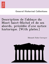 Description de L'Abbaye Du Mont Saint-Michel Et de Ses Abords, Pre Ce de E D'Une Notice Historique. [With Plates.]