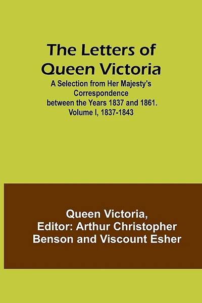 The Letters of Queen Victoria: A Selection from Her Majesty's Correspondence between the Years 1837 and 1861. Volume I, 1837-1843