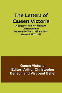 The Letters of Queen Victoria: A Selection from Her Majesty's Correspondence between the Years 1837 and 1861. Volume I, 1837-1843