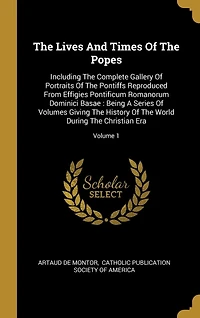 The Lives And Times Of The Popes: Including The Complete Gallery Of Portraits Of The Pontiffs Reproduced From Effigies Pontificum Romanorum Dominici Basae: Being A Series Of Volumes Giving The History Of The World During The Christian Era; Volume 1
