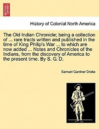 the Old Indian Chronicle; being a collection of ... rare tracts written and published time King Philip's War to which are now added Notes Chronicles Indians, from discovery America present time. By S. G. D.