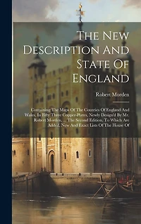 The New Description And State Of England: Containing The Maps Of The Counties Of England And Wales, In Fifty Three Copper-plates, Newly Design'd By Mr. Robert Morden, ... The Second Edition. To Which Are Added