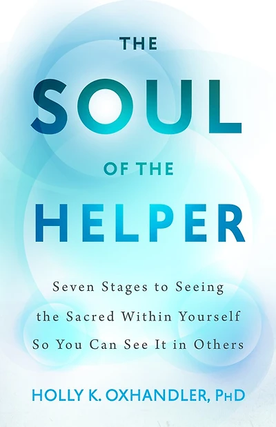 the Soul of Helper: Seven Stages to Seeing Sacred within Yourself So You Can See It Others