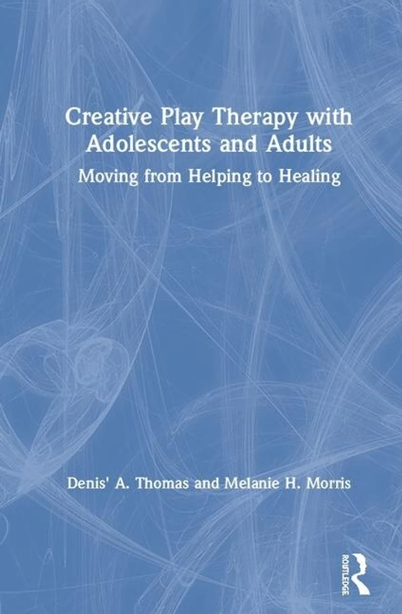 Creative Play Therapy with Adolescents and Adults: Moving from Helping to Healing