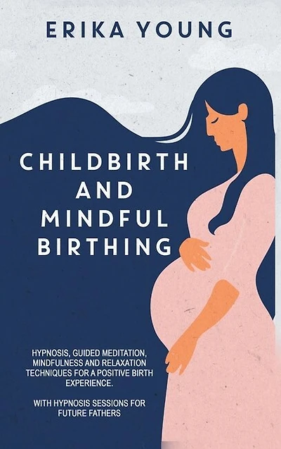 Childbirth And Mindful Birthing: Hypnosis, Guided Meditation, Mindfulness, And Relaxation Techniques For A Positive Birth Experience