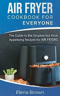Air Fryer Cookbook For Everyone: The Guide To The Simplest But Most Appetizing Recipes For Air Fryers