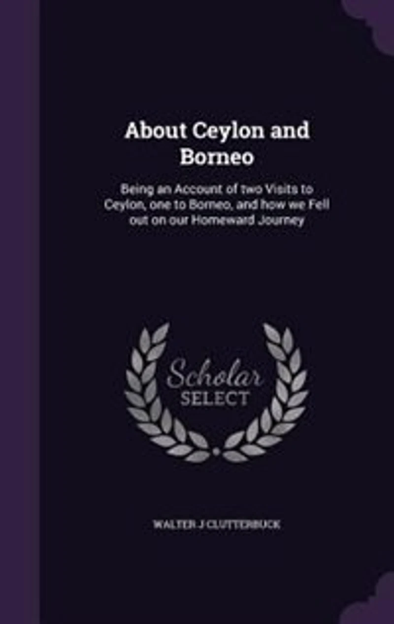 About Ceylon and Borneo: Being an Account of Two Visits to Ceylon, One Borneo, How We Fell Out on Our Homeward Journe