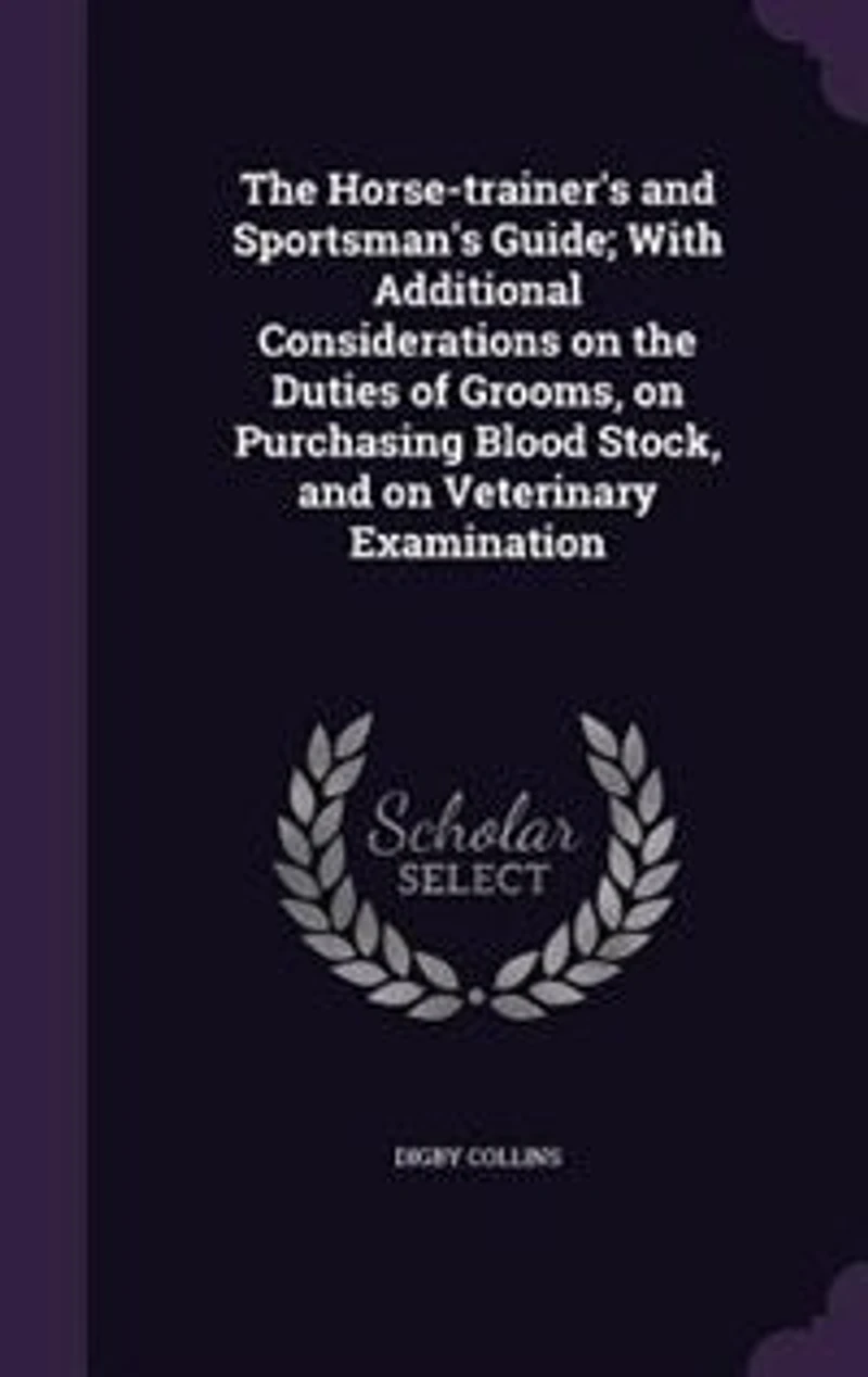 The Horse-trainer's and Sportsman's Guide; With Additional Considerations on the Duties of Grooms, on Purchasing Blood Stock
