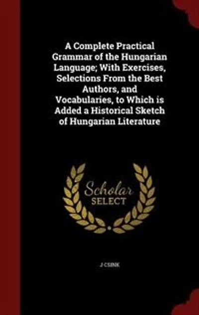 a Complete Practical Grammar of the Hungarian Language: With Exercises, Selections From Best Authors, and Vocabularies, to Which Is Added Historical
