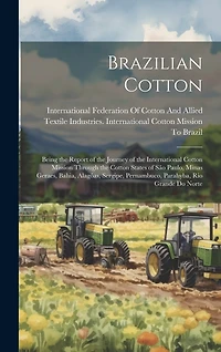 Brazilian Cotton: Being the Report of the Journey of the International Cotton Mission Through the Cotton States of São Paulo, Minas Geraes, Bahia, Alagôas, Sergipe, Pernambuco, Parahyba, Rio Grande Do Norte