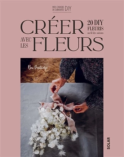 Créer avec des fleurs: 20 DIY fleuris au fil des saisons