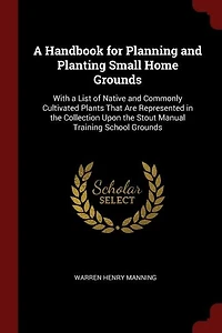 a Handbook for Planning and Planting Small Home Grounds: With List of Native Commonly Cultivated Plants That Are Represented the Collection Upon th