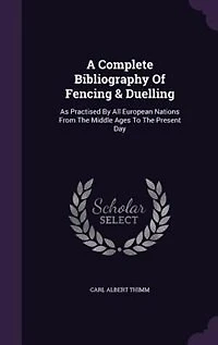 A Complete Bibliography Of Fencing & Duelling: As Practised By All European Nations From The Middle Ages To Present Day