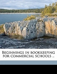Beginnings Bookkeeping for Commercial Schools: Designed as an Introduction and Illustrating Companion to the Author's 'Self-Instruction Bookkee