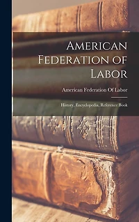 American Federation of Labor; History, Encyclopedia, Reference Book