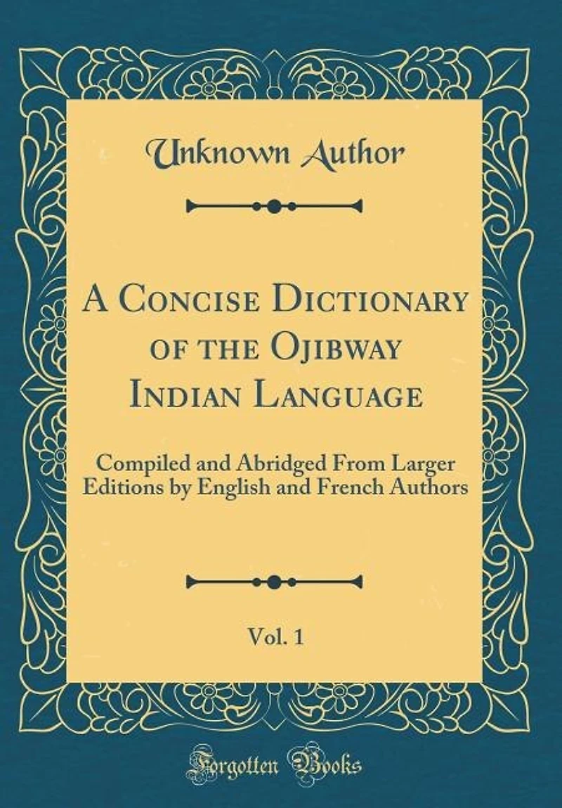 A Concise Dictionary of the Ojibway Indian Language, Vol. 1: Compiled and Abridged From Larger Editions by English French Authors (Classic Reprint)