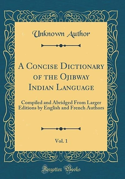 A Concise Dictionary of the Ojibway Indian Language, Vol. 1: Compiled and Abridged From Larger Editions by English French Authors (Classic Reprint)