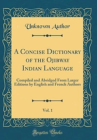 A Concise Dictionary of the Ojibway Indian Language, Vol. 1: Compiled and Abridged From Larger Editions by English French Authors (Classic Reprint)