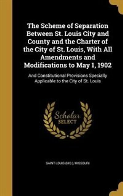 the Scheme of Separation Between St. Louis City And County Charter Louis, With All Amendments Modifications to May 1, 1902: Constitutional Provisions Specially Applicable