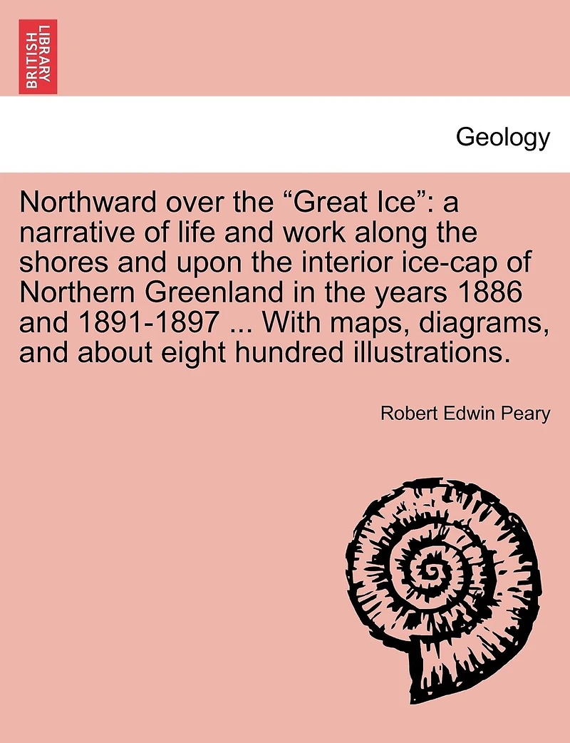 Northward over the "Great Ice": a narrative of life and work along the shores and upon the interior ice-cap of Northern Greenland in the years 1886 and 1891-1897 ... With maps, diagrams, and about eight hundred illustrations.