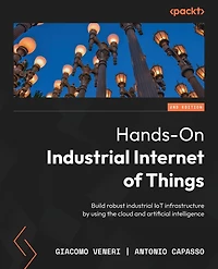 Hands-On Industrial Internet of Things - Second Edition: Build robust industrial IoT infrastructure by using the cloud and artificial intelligence