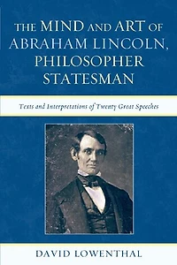 The Mind and Art of Abraham Lincoln, Philosopher Statesman: Texts Interpretations Twenty Great Speeches