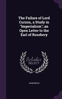 The Failure of Lord Curzon, a Study in "Imperialism"; an Open Letter to the Earl of Rosebery