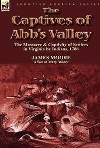 the Captives of Abb's Valley: Massacre & Captivity Settlers Virginia by Indians, 1786