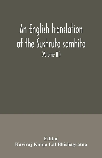 An English translation of the Sushruta samhita; With a full and Comprehensive introduction, Additional, texts, Different, Readings, Notes, Comparative Views, Index, Glossary and Plates (Volume III) Uttara-Tantra
