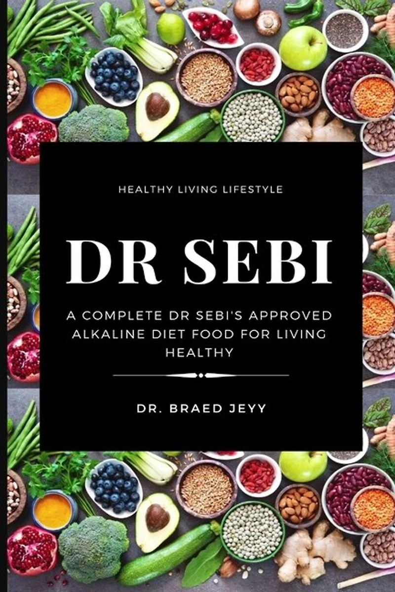 Dr Sebi: A Complete Dr Sebi's Approved Alkaline Diet For Living Healthy
