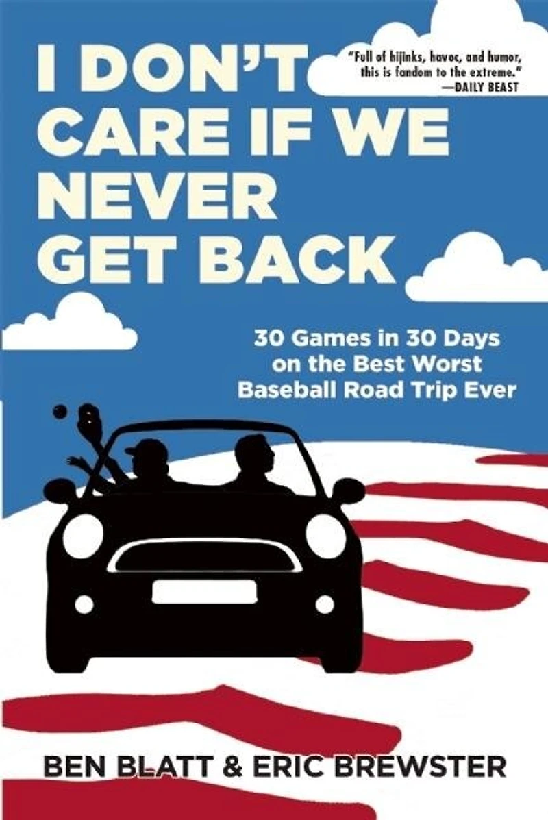 I Don't Care If We Never Get Back: 30 Games Days On The Best Worst Baseball Road Trip Ever
