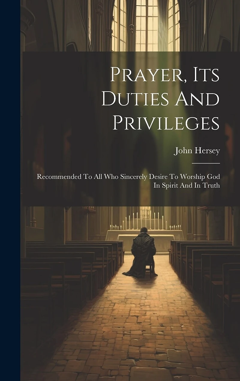 Prayer, Its Duties And Privileges: Recommended To All Who Sincerely Desire To Worship God In Spirit And In Truth