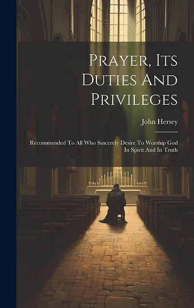 Prayer, Its Duties And Privileges: Recommended To All Who Sincerely Desire To Worship God In Spirit And In Truth