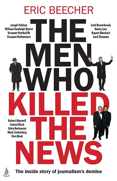 The Men Who Killed the News: The inside story of how media moguls abused their power, manipulated the truth and distorted democracy