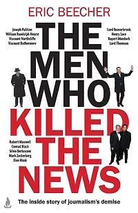 The Men Who Killed the News: The inside story of how media moguls abused their power, manipulated the truth and distorted democracy