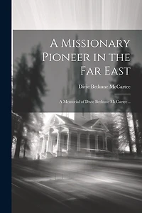 A Missionary Pioneer in the Far East; a Memorial of Divie Bethune McCartee ..