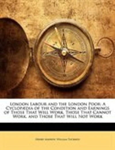 London Labour and the London Poor: A Cyclopædia of the Condition and Earnings of Those That Will Work, Those That Cannot Work, and Tho