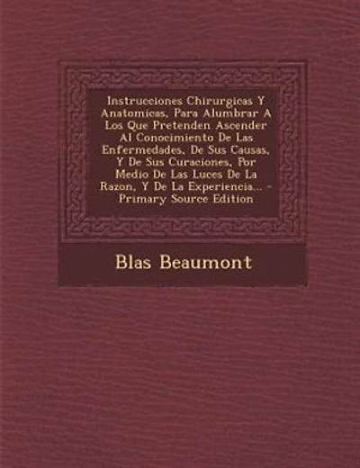 Instrucciones Chirurgicas Y Anatomicas, Para Alumbrar A Los Que Pretenden Ascender Al Conocimiento De Las Enfermedades, De Sus Causas, Y De Sus Curaciones, Por Medio De Las Luces De La Razon, Y De La Experiencia...