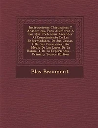 Instrucciones Chirurgicas Y Anatomicas, Para Alumbrar A Los Que Pretenden Ascender Al Conocimiento De Las Enfermedades, De Sus Causas, Y De Sus Curaciones, Por Medio De Las Luces De La Razon, Y De La Experiencia...