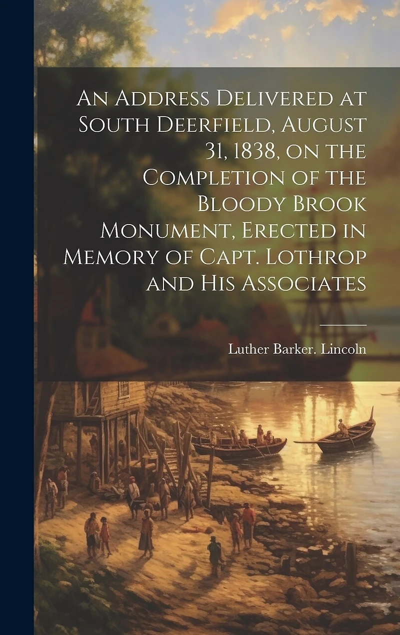An Address Delivered at South Deerfield, August 31, 1838, on the Completion of the Bloody Brook Monument, Erected in Memory of Capt. Lothrop and His Associates