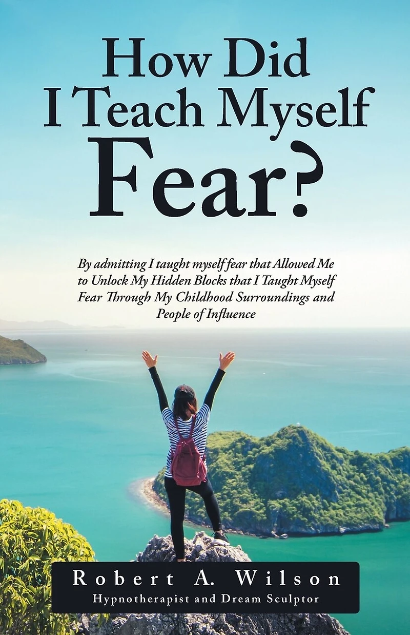 How Did I Teach Myself Fear?: By admitting Taught Fear that Allowed Me to Unlock My Hidden Blocks Through Childhood Surroundings and People of Influence