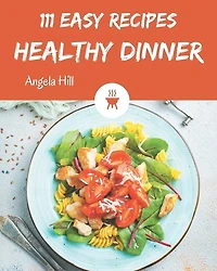 111 Easy Healthy Dinner Recipes: Discover Easy Healthy Dinner Cookbook NOW!