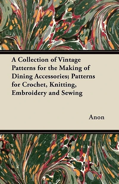 A Collection of Vintage Patterns for the Making of Dining Accessories; Patterns for Crochet, Knitting, Embroidery and Sewing
