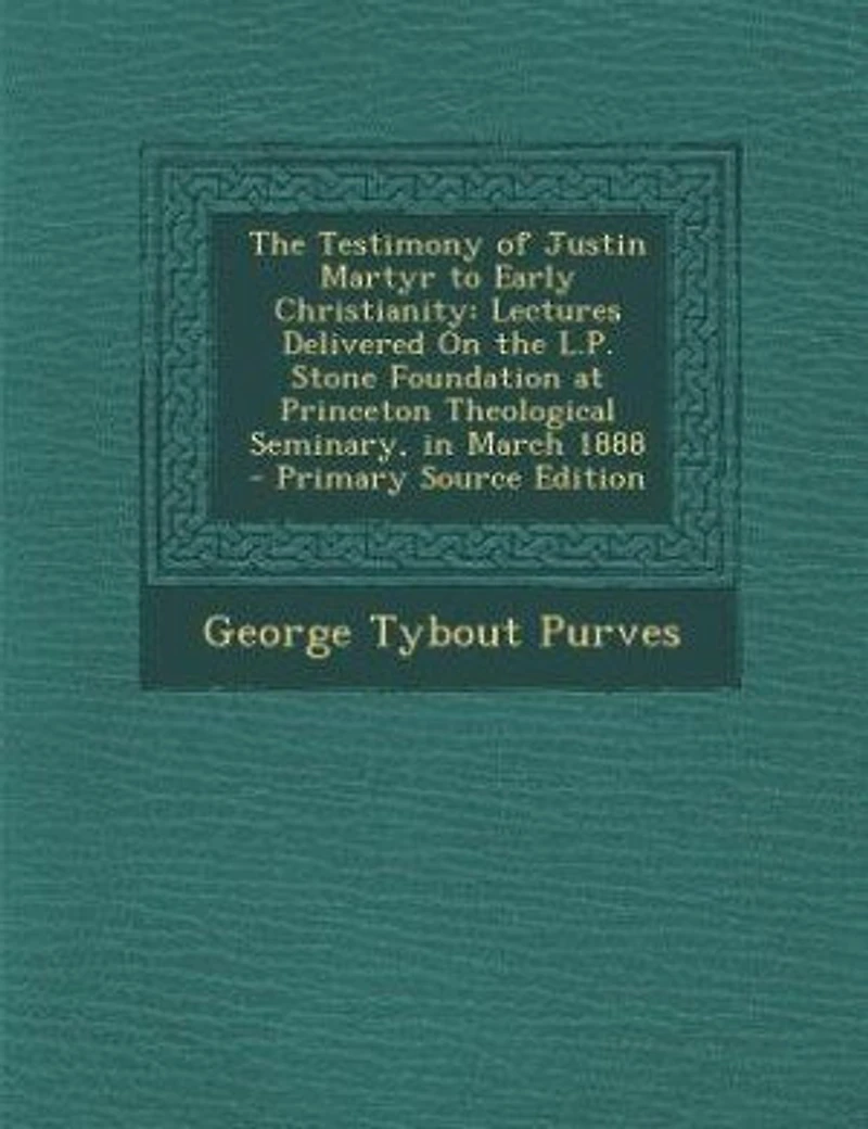 The Testimony of Justin Martyr to Early Christianity: Lectures Delivered On the L.P. Stone Foundation at Princeton Theological Seminary, in March 1888 -