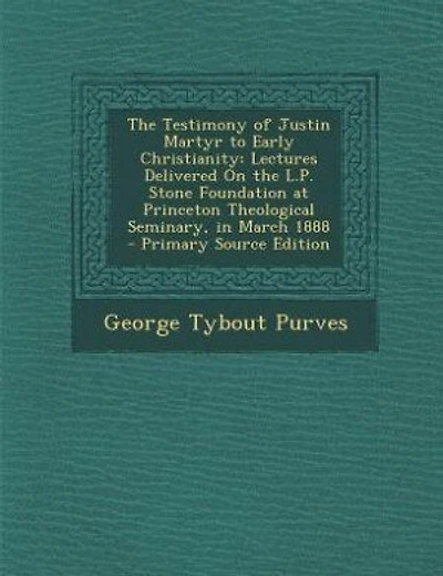 The Testimony of Justin Martyr to Early Christianity: Lectures Delivered On the L.P. Stone Foundation at Princeton Theological Seminary, in March 1888 -