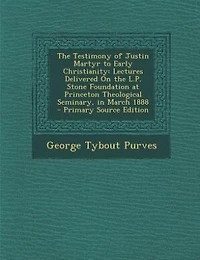 The Testimony of Justin Martyr to Early Christianity: Lectures Delivered On the L.P. Stone Foundation at Princeton Theological Seminary, in March 1888 -