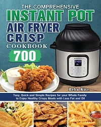The Comprehensive Instant-Pot Air Fryer Crisp Cookbook: 700 Tasy, Quick and Simple Recipes for your Whole Family to Enjoy Healthy Crispy Meals with Less Fat and Oil