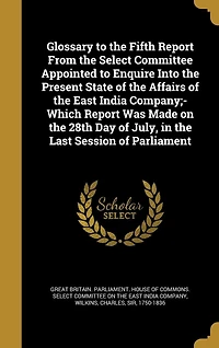 Glossary to the Fifth Report From Select Committee Appointed Enquire Into Present State of Affairs East India Company;- Which Was Made on 28th Day July, Last Session Parliament