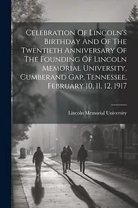 Celebration Of Lincoln's Birthday And Of The Twentieth Anniversary Of The Founding Of Lincoln Memorial University, Cumberand Gap, Tennessee, February 10, 11, 12, 1917